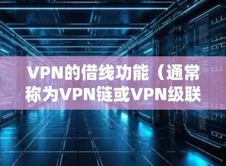 VPN的借线功能（通常称为VPN链或VPN级联）是一种通过多个VPN服务器逐层转发流量的技术，旨在增强匿名性、绕过地理限制或提高安全性。以下是详细说明