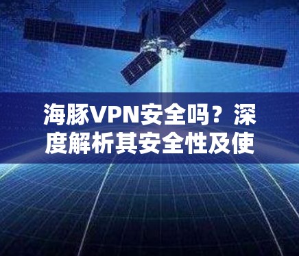 海豚VPN安全吗？深度解析其安全性及使用建议