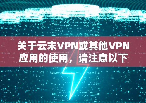 关于云末VPN或其他VPN应用的使用，请注意以下几点重要信息