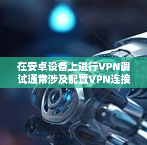 在安卓设备上进行VPN调试通常涉及配置VPN连接、排查连接问题或开发自定义VPN应用。以下是详细的步骤和常见问题解决方法