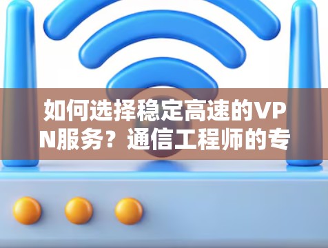 如何选择稳定高速的VPN服务？通信工程师的专业建议