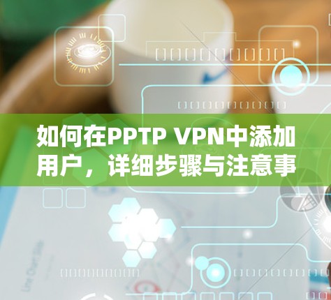 如何在PPTP VPN中添加用户，详细步骤与注意事项