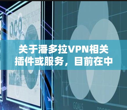 关于潘多拉VPN相关插件或服务，目前在中国境内需特别注意以下几点