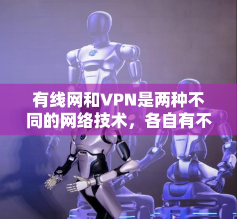 有线网和VPN是两种不同的网络技术，各自有不同的用途和特点。以下是它们的对比和常见问题解答