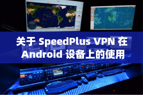关于 SpeedPlus VPN 在 Android 设备上的使用，以下是一些关键信息和注意事项