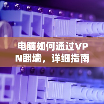 电脑如何通过VPN翻墙，详细指南与注意事项