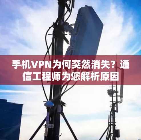 手机VPN为何突然消失？通信工程师为您解析原因