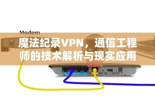 魔法纪录VPN，通信工程师的技术解析与现实应用探讨
