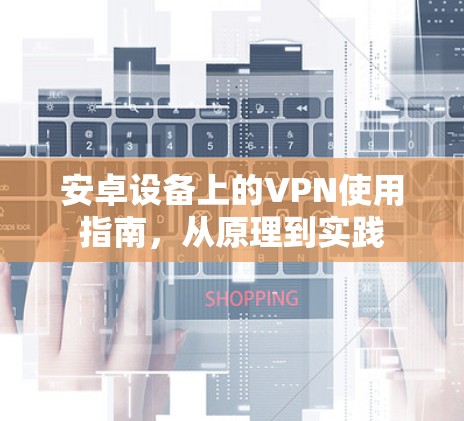 安卓设备上的VPN使用指南，从原理到实践