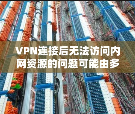 VPN连接后无法访问内网资源的问题可能由多种原因引起，以下是逐步排查和解决方案