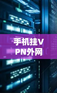 手机挂VPN外网，技术原理、应用场景与安全风险解析