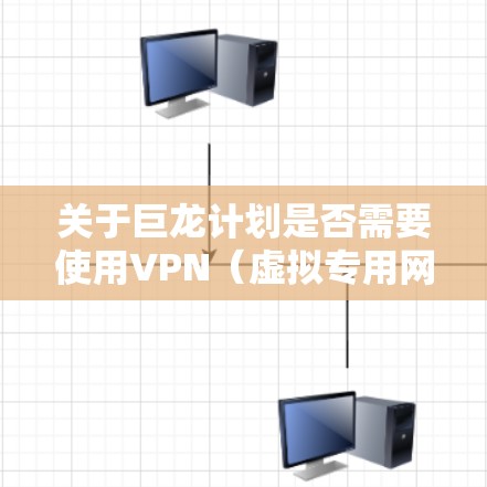 关于巨龙计划是否需要使用VPN（虚拟专用网络）目前没有官方公开信息明确提及该计划与VPN的关联。以下是几点关键分析