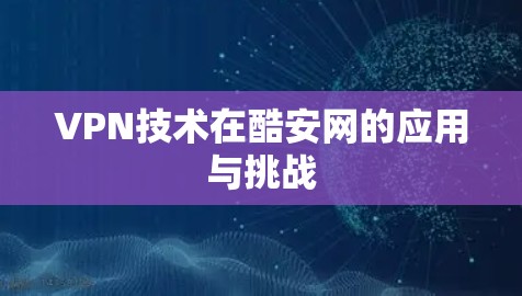 VPN技术在酷安网的应用与挑战