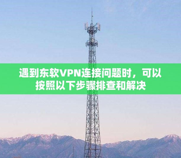 遇到东软VPN连接问题时，可以按照以下步骤排查和解决