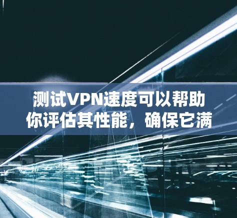 测试VPN速度可以帮助你评估其性能，确保它满足你的需求（如流媒体、下载或低延迟游戏）以下是测试VPN速度的详细步骤和注意事项