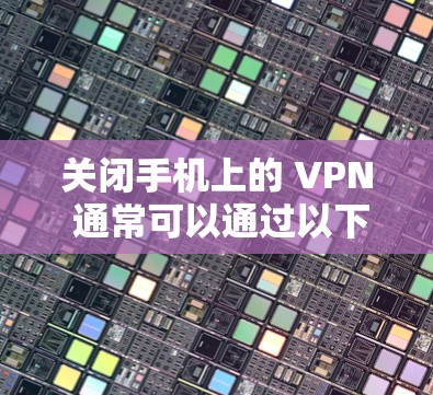 关闭手机上的 VPN 通常可以通过以下几种方法实现，具体步骤可能因手机型号（Android 或 iOS）及 VPN 应用而异