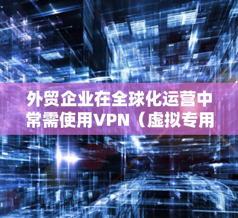 外贸企业在全球化运营中常需使用VPN（虚拟专用网络）来保障数据传输安全、访问受限资源或维护跨地区协作。以下是针对外贸企业VPN的关键要点