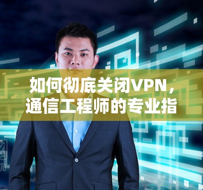 如何彻底关闭VPN，通信工程师的专业指南