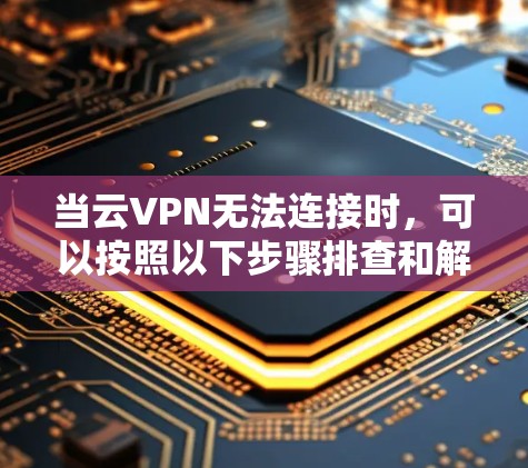 当云VPN无法连接时,可以按照以下步骤排查和解决问题 当云VPN无法连接时,可以按照以下步骤排查和解决问题