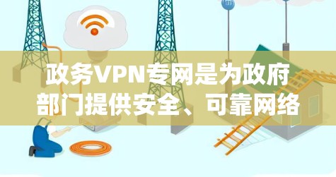 政务VPN专网是为政府部门提供安全、可靠网络通信的专用虚拟专用网络（VPN）用于保障敏感数据传输和内部系统访问的安全性。以下是政务VPN专网的关键要点