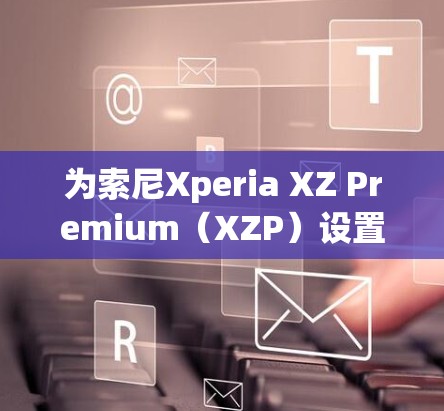 为索尼Xperia XZ Premium（XZP）设置VPN的步骤如下，适用于大多数VPN服务