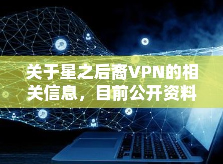 关于星之后裔VPN的相关信息，目前公开资料显示可能存在以下几种情况，需用户注意甄别