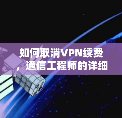 如何取消VPN续费，通信工程师的详细指南