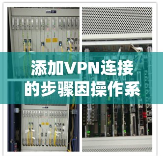 添加VPN连接的步骤因操作系统和设备而异，以下是常见平台的详细指南