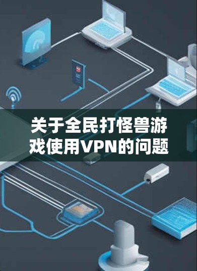 关于全民打怪兽游戏使用VPN的问题，以下是需要了解的关键信息