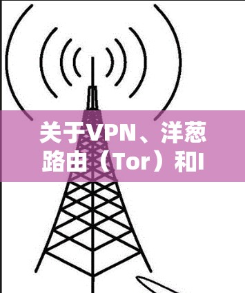 关于VPN、洋葱路由（Tor）和IP地址的关系，以下是关键点的总结