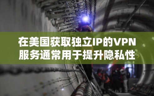 在美国获取独立IP的VPN服务通常用于提升隐私性、避免IP封禁或访问地域限制内容。以下是关键信息和推荐方案
