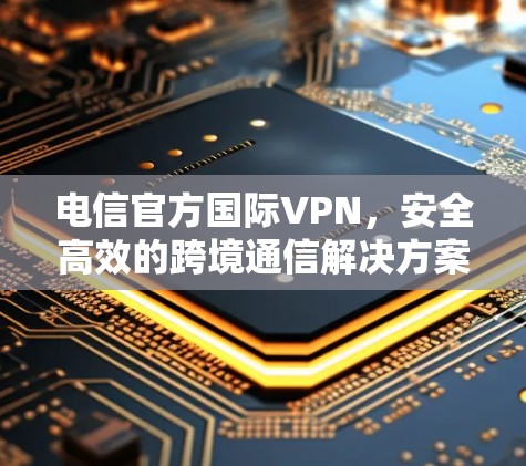 电信官方国际VPN，安全高效的跨境通信解决方案