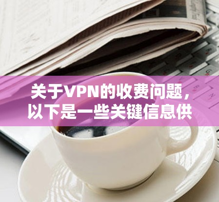 关于VPN的收费问题，以下是一些关键信息供您参考