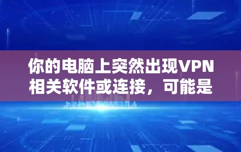 你的电脑上突然出现VPN相关软件或连接，可能是以下情况之一