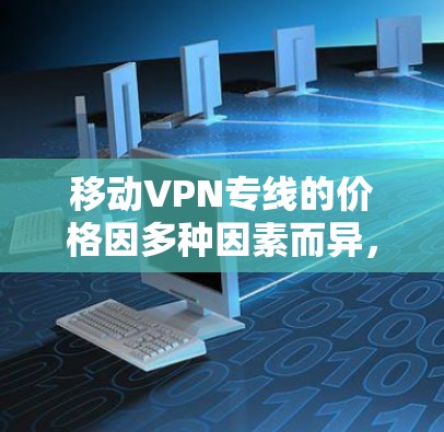 移动VPN专线的价格因多种因素而异，以下是一些关键点供参考
