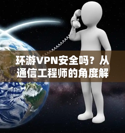 环游VPN安全吗？从通信工程师的角度解析其安全性