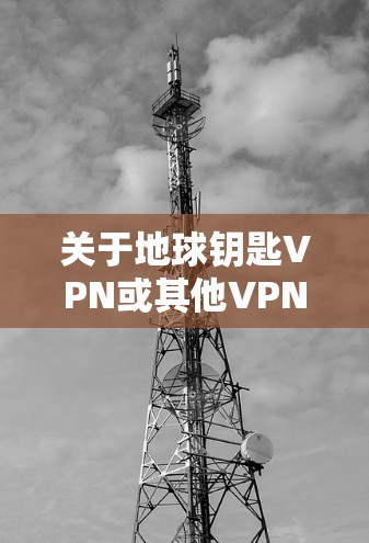 关于地球钥匙VPN或其他VPN工具的使用，请注意以下重要信息