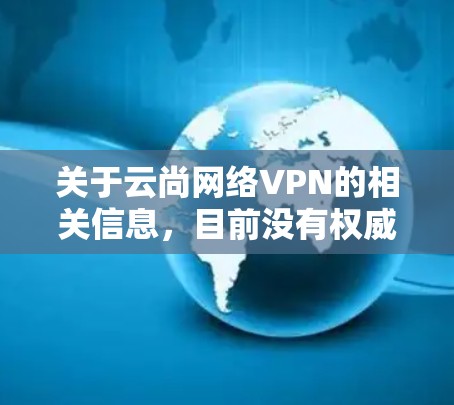 关于云尚网络VPN的相关信息，目前没有权威资料显示其为合法注册的VPN服务。在中国，VPN服务受到严格监管，只有通过官方审核的VPN才被允许使用。未经批准的VPN可能涉及以下风险