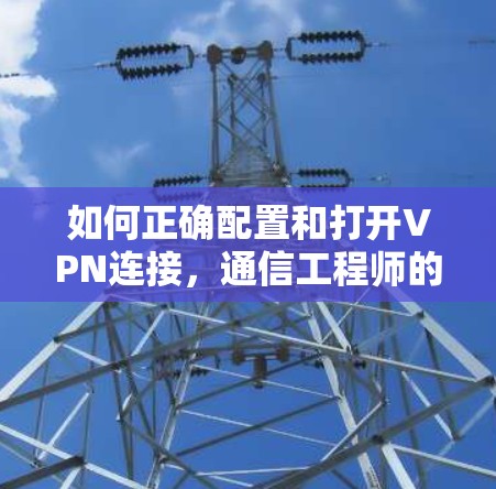 如何正确配置和打开VPN连接，通信工程师的专业指南