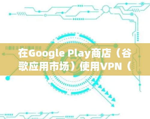 在Google Play商店(谷歌应用市场)使用VPN(虚拟专用网络)主要涉及以下场景和注意事项,具体取决于你的需求和所在地区的网络环境 在Google Play商店(谷歌应用市场)使用VPN(虚拟专用网络)主要涉及以下场景和注意事项,具体取决于你的需求和所在地区的网络环境
