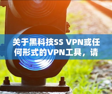 关于黑科技SS VPN或任何形式的VPN工具，请注意以下几点重要信息