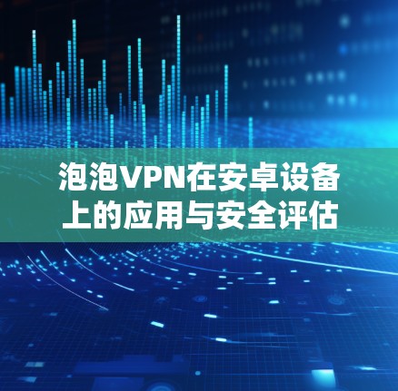 泡泡VPN在安卓设备上的应用与安全评估