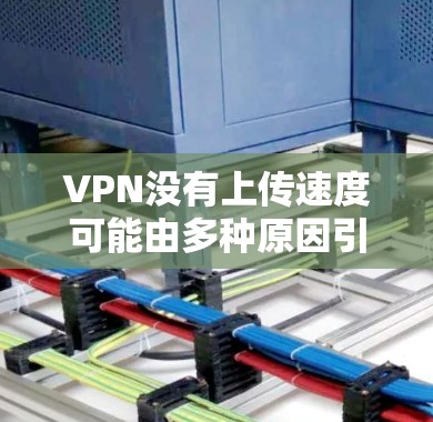 VPN没有上传速度可能由多种原因引起，以下是一些常见原因及对应的解决方法，请逐步排查