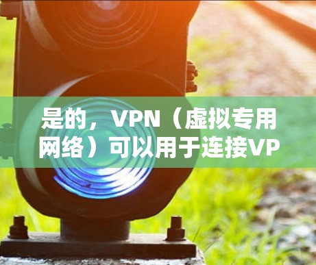 是的，VPN（虚拟专用网络）可以用于连接VPS（虚拟专用服务器）但两者的角色和用途不同。以下是详细解释和常见应用场景