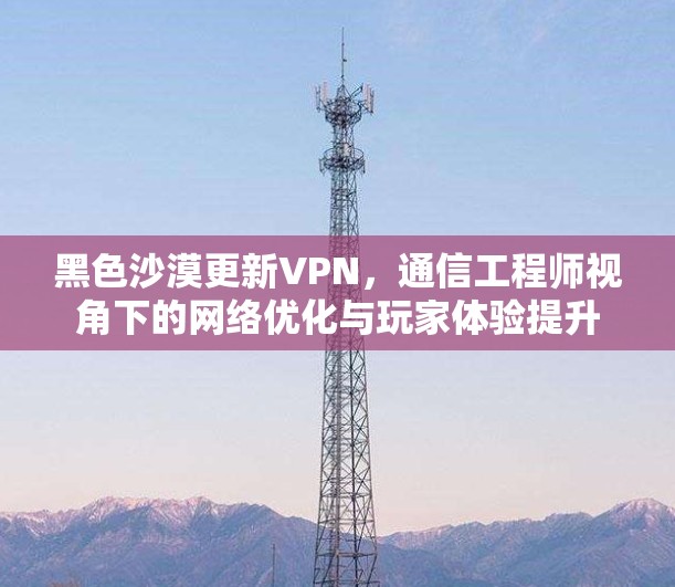 黑色沙漠更新VPN，通信工程师视角下的网络优化与玩家体验提升