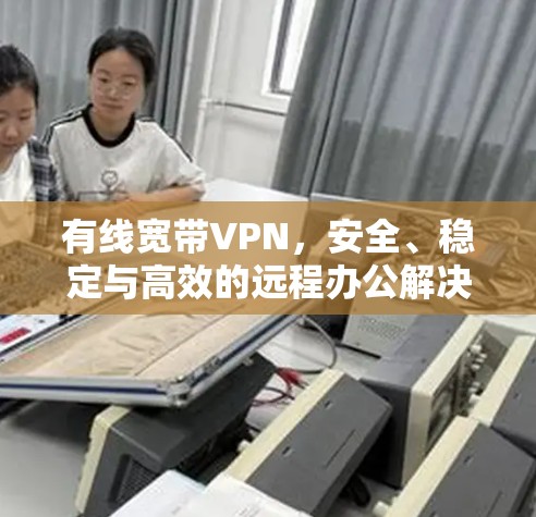 有线宽带VPN，安全、稳定与高效的远程办公解决方案