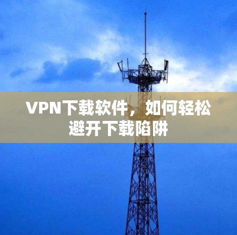 VPN下载软件，如何轻松避开下载陷阱