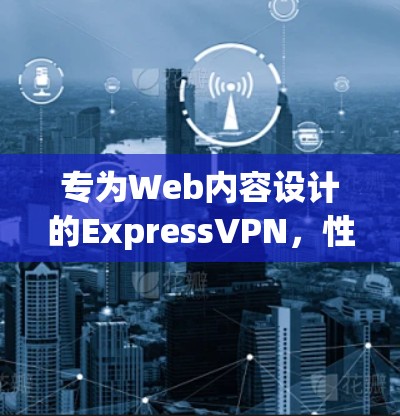 专为Web内容设计的ExpressVPN，性能与安全的完美结合