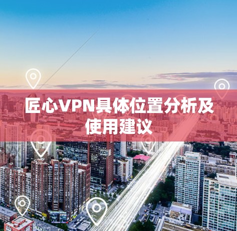 匠心VPN具体位置分析及使用建议