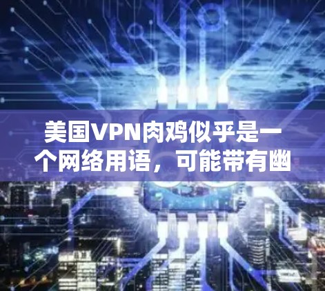 美国VPN肉鸡似乎是一个网络用语，可能带有幽默或网络梗的意味。在没有更多上下文的情况下，我无法准确确定其含义。以下是一些可能的解释和建议
